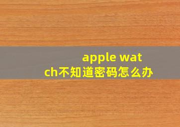 apple watch不知道密码怎么办